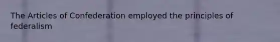 The Articles of Confederation employed the principles of federalism