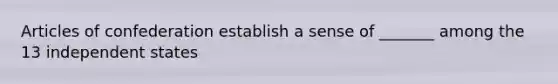 Articles of confederation establish a sense of _______ among the 13 independent states