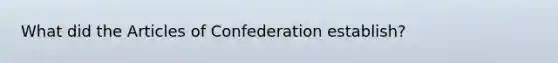 What did <a href='https://www.questionai.com/knowledge/k5NDraRCFC-the-articles-of-confederation' class='anchor-knowledge'>the articles of confederation</a> establish?