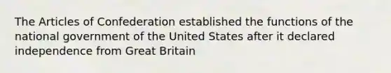 The Articles of Confederation established the functions of the national government of the United States after it declared independence from Great Britain