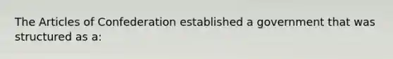 The Articles of Confederation established a government that was structured as a: