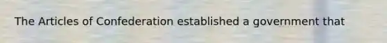 The Articles of Confederation established a government that