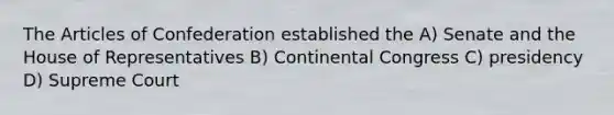 The Articles of Confederation established the A) Senate and the House of Representatives B) Continental Congress C) presidency D) Supreme Court