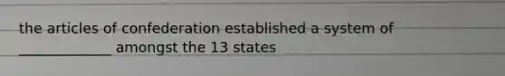 the articles of confederation established a system of _____________ amongst the 13 states