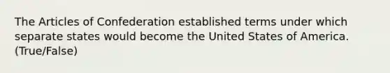 The Articles of Confederation established terms under which separate states would become the United States of America. (True/False)