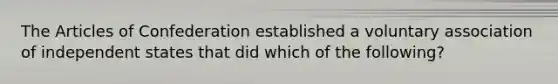 <a href='https://www.questionai.com/knowledge/k5NDraRCFC-the-articles-of-confederation' class='anchor-knowledge'>the articles of confederation</a> established a voluntary association of independent states that did which of the following?