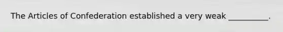 The Articles of Confederation established a very weak __________.