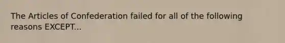 The Articles of Confederation failed for all of the following reasons EXCEPT...