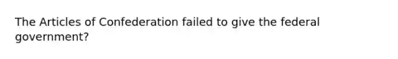 The Articles of Confederation failed to give the federal government?