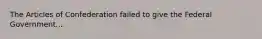 The Articles of Confederation failed to give the Federal Government...