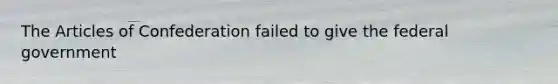 <a href='https://www.questionai.com/knowledge/k5NDraRCFC-the-articles-of-confederation' class='anchor-knowledge'>the articles of confederation</a> failed to give the federal government