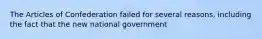 The Articles of Confederation failed for several reasons, including the fact that the new national government