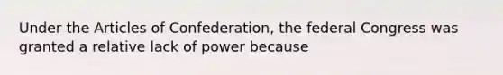 Under the Articles of Confederation, the federal Congress was granted a relative lack of power because