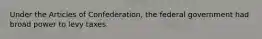 Under the Articles of Confederation, the federal government had broad power to levy taxes