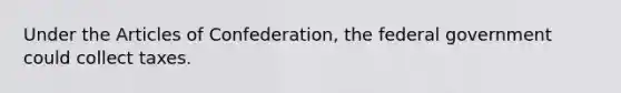 Under the Articles of Confederation, the federal government could collect taxes.