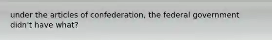 under the articles of confederation, the federal government didn't have what?