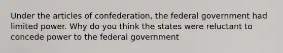 Under the articles of confederation, the federal government had limited power. Why do you think the states were reluctant to concede power to the federal government