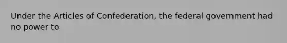 Under the Articles of Confederation, the federal government had no power to