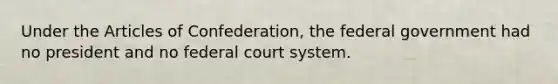 Under <a href='https://www.questionai.com/knowledge/k5NDraRCFC-the-articles-of-confederation' class='anchor-knowledge'>the articles of confederation</a>, the federal government had no president and no federal court system.