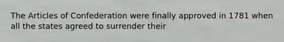 The Articles of Confederation were finally approved in 1781 when all the states agreed to surrender their