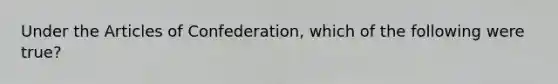 Under the Articles of Confederation, which of the following were true?