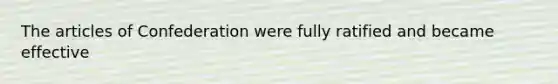 The articles of Confederation were fully ratified and became effective