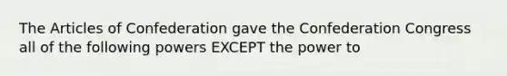 The Articles of Confederation gave the Confederation Congress all of the following powers EXCEPT the power to