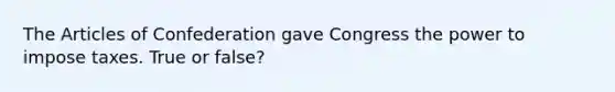 The Articles of Confederation gave Congress the power to impose taxes. True or false?