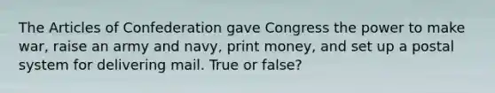 The Articles of Confederation gave Congress the power to make war, raise an army and navy, print money, and set up a postal system for delivering mail. True or false?