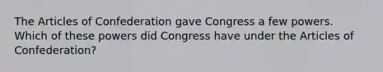 The Articles of Confederation gave Congress a few powers. Which of these powers did Congress have under the Articles of Confederation?