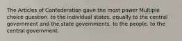 The Articles of Confederation gave the most power Multiple choice question. to the individual states. equally to the central government and the state governments. to the people. to the central government.