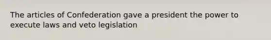 The articles of Confederation gave a president the power to execute laws and veto legislation