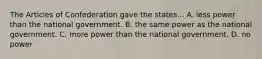 The Articles of Confederation gave the states... A. less power than the national government. B. the same power as the national government. C. more power than the national government. D. no power