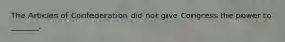 The Articles of Confederation did not give Congress the power to _______.