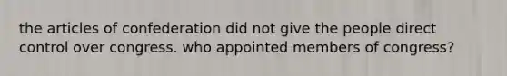 the articles of confederation did not give the people direct control over congress. who appointed members of congress?