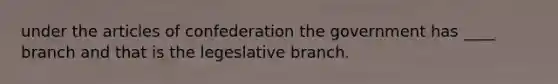 under the articles of confederation the government has ____ branch and that is the legeslative branch.