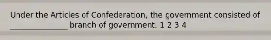 Under <a href='https://www.questionai.com/knowledge/k5NDraRCFC-the-articles-of-confederation' class='anchor-knowledge'>the articles of confederation</a>, the government consisted of _______________ branch of government. 1 2 3 4