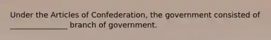 Under <a href='https://www.questionai.com/knowledge/k5NDraRCFC-the-articles-of-confederation' class='anchor-knowledge'>the articles of confederation</a>, the government consisted of _______________ branch of government.