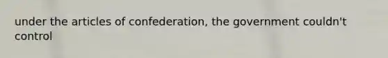 under the articles of confederation, the government couldn't control