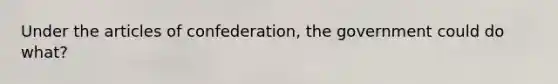 Under the articles of confederation, the government could do what?