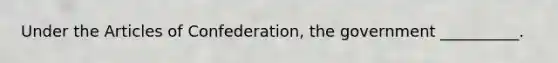 Under the Articles of Confederation, the government __________.​