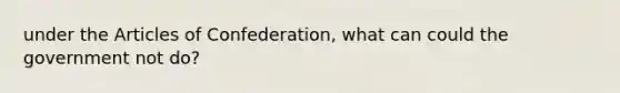 under the Articles of Confederation, what can could the government not do?