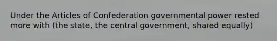 Under the Articles of Confederation governmental power rested more with (the state, the central government, shared equally)