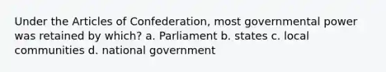 Under the Articles of Confederation, most governmental power was retained by which? a. Parliament b. states c. local communities d. national government