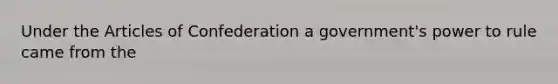 Under the Articles of Confederation a government's power to rule came from the