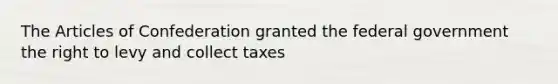 The Articles of Confederation granted the federal government the right to levy and collect taxes