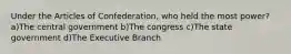 Under the Articles of Confederation, who held the most power? a)The central government b)The congress c)The state government d)The Executive Branch