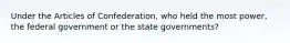 Under the Articles of Confederation, who held the most power, the federal government or the state governments?