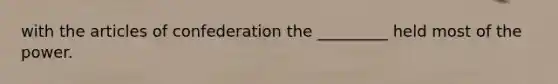 with <a href='https://www.questionai.com/knowledge/k5NDraRCFC-the-articles-of-confederation' class='anchor-knowledge'>the articles of confederation</a> the _________ held most of the power.