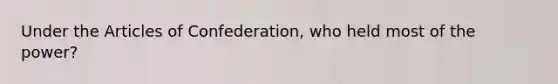 Under the Articles of Confederation, who held most of the power?